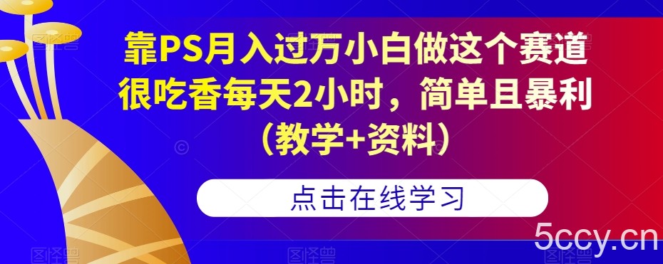 靠PS月入过万小白做这个赛道很吃香每天2小时，简单且暴利（教学 资料）-我创创业-副业网-网络创业-资源分享-网课资源-学习教程-学知识-自媒体-抖音-视频号-小红书-网络项目,赚钱软件,副业,兼职,学生赚,挂机赚-我创创业-副业网-5ccy.cn