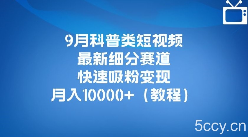 9月科普类短视频最新细分赛道，快速吸粉变现，月入10000 （详细教程）-我创创业-副业网-网络创业-资源分享-网课资源-学习教程-学知识-自媒体-抖音-视频号-小红书-网络项目,赚钱软件,副业,兼职,学生赚,挂机赚-我创创业-副业网-5ccy.cn