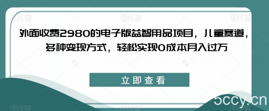 外面收费2980的电子版益智用品项目，儿童赛道，多种变现方式，轻松实现0成本月入过万【揭秘】-我创创业-副业网-网络创业-资源分享-网课资源-学习教程-学知识-自媒体-抖音-视频号-小红书-网络项目,赚钱软件,副业,兼职,学生赚,挂机赚-我创创业-副业网-5ccy.cn