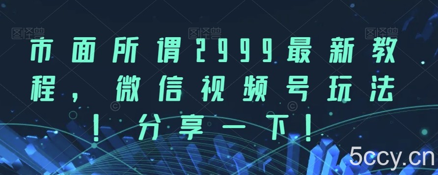 市面所谓2999最新教程，微信视频号玩法，分享一下【揭秘】-我创创业-副业网-网络创业-资源分享-网课资源-学习教程-学知识-自媒体-抖音-视频号-小红书-网络项目,赚钱软件,副业,兼职,学生赚,挂机赚-我创创业-副业网-5ccy.cn
