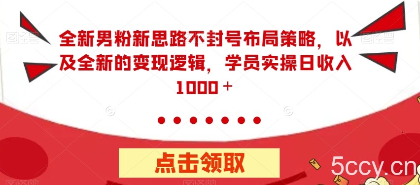 全新男粉新思路不封号布局策略，以及全新的变现逻辑，实操日收入1000＋【揭秘】-我创创业-副业网-网络创业-资源分享-网课资源-学习教程-学知识-自媒体-抖音-视频号-小红书-网络项目,赚钱软件,副业,兼职,学生赚,挂机赚-我创创业-副业网-5ccy.cn