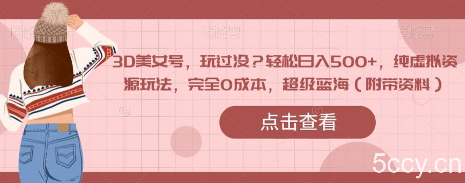3D美女号，玩过没？轻松日入500 ，纯虚拟资源玩法，完全0成本，超级蓝海（附带资料）-我创创业-副业网-网络创业-资源分享-网课资源-学习教程-学知识-自媒体-抖音-视频号-小红书-网络项目,赚钱软件,副业,兼职,学生赚,挂机赚-我创创业-副业网-5ccy.cn