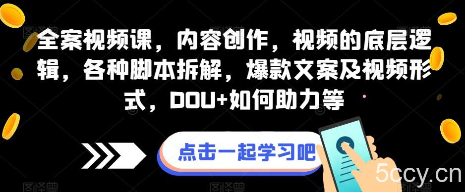全案视频课，内容创作，视频的底层逻辑，各种脚本拆解，爆款文案及视频形式，DOU 如何助力等-我创创业-副业网-网络创业-资源分享-网课资源-学习教程-学知识-自媒体-抖音-视频号-小红书-网络项目,赚钱软件,副业,兼职,学生赚,挂机赚-我创创业-副业网-5ccy.cn