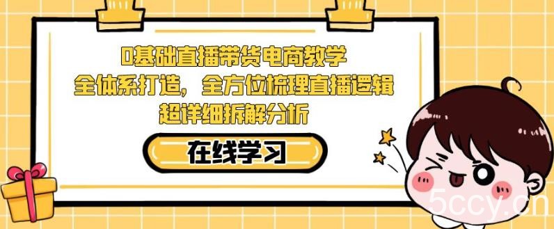 零基础直播带货电商教学，全方位梳理直播逻辑，超详细拆解分析-我创创业-副业网-网络创业-资源分享-网课资源-学习教程-学知识-自媒体-抖音-视频号-小红书-网络项目,赚钱软件,副业,兼职,学生赚,挂机赚-我创创业-副业网-5ccy.cn
