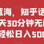 热门蓝海,知乎话题新玩法,每天30分钟无脑搬运,轻松日入500 【揭秘】-我创创业-副业网-网络创业-资源分享-网课资源-学习教程-学知识-自媒体-抖音-视频号-小红书-网络项目,赚钱软件,副业,兼职,学生赚,挂机赚-我创创业-副业网-5ccy.cn