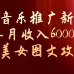 玩转音乐推广新玩法，0粉单月收入6000 ，最新美女图文攻略【揭秘】-我创创业-副业网-网络创业-资源分享-网课资源-学习教程-学知识-自媒体-抖音-视频号-小红书-网络项目,赚钱软件,副业,兼职,学生赚,挂机赚-我创创业-副业网-5ccy.cn