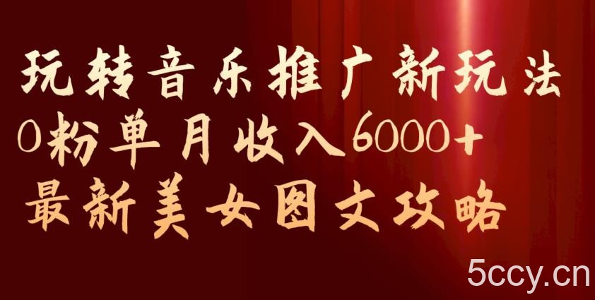 玩转音乐推广新玩法,0粉单月收入6000 ,最新美女图文攻略【揭秘】