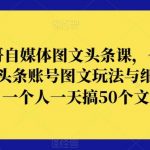 表哥自媒体图文头条课,今日头条账号图文玩法与细节,一个人一天搞50个文章-我创创业-副业网-网络创业-资源分享-网课资源-学习教程-学知识-自媒体-抖音-视频号-小红书-网络项目,赚钱软件,副业,兼职,学生赚,挂机赚-我创创业-副业网-5ccy.cn