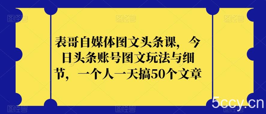 表哥自媒体图文头条课，今日头条账号图文玩法与细节，一个人一天搞50个文章-我创创业-副业网-网络创业-资源分享-网课资源-学习教程-学知识-自媒体-抖音-视频号-小红书-网络项目,赚钱软件,副业,兼职,学生赚,挂机赚-我创创业-副业网-5ccy.cn