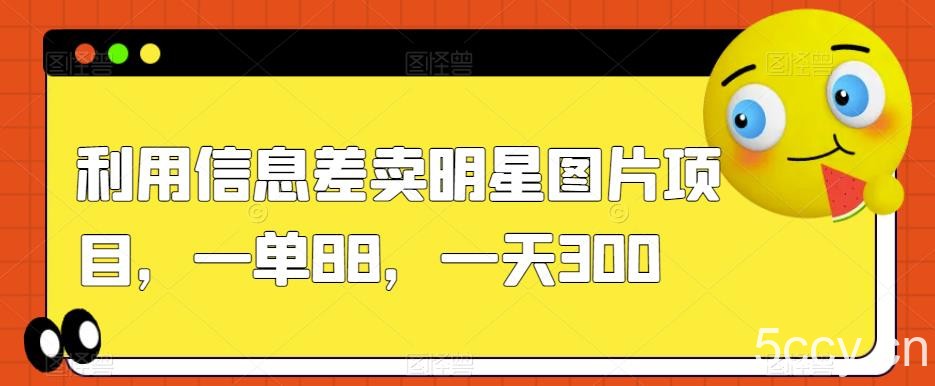利用信息差卖明星图片项目，一单88，一天300【揭秘】-我创创业-副业网-网络创业-资源分享-网课资源-学习教程-学知识-自媒体-抖音-视频号-小红书-网络项目,赚钱软件,副业,兼职,学生赚,挂机赚-我创创业-副业网-5ccy.cn