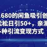 外面收费1680的闲鱼吸引创业粉,轻轻松松日引50 ,亲测有效,多种引流变现方式【揭秘】-我创创业-副业网-网络创业-资源分享-网课资源-学习教程-学知识-自媒体-抖音-视频号-小红书-网络项目,赚钱软件,副业,兼职,学生赚,挂机赚-我创创业-副业网-5ccy.cn