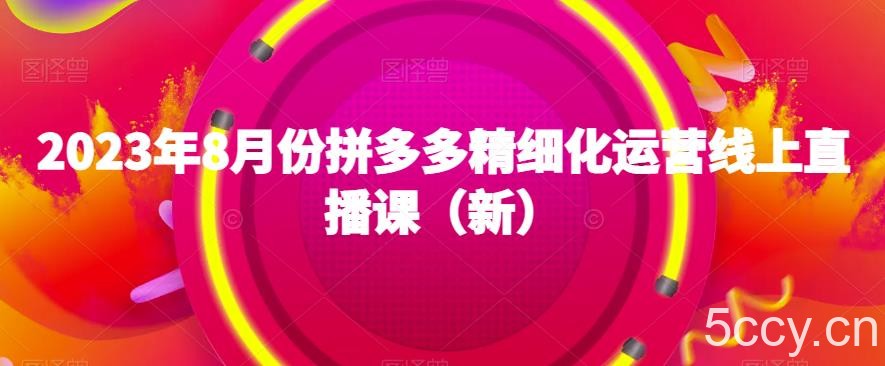 2023年8月份拼多多精细化运营线上直播课（新）-我创创业-副业网-网络创业-资源分享-网课资源-学习教程-学知识-自媒体-抖音-视频号-小红书-网络项目,赚钱软件,副业,兼职,学生赚,挂机赚-我创创业-副业网-5ccy.cn