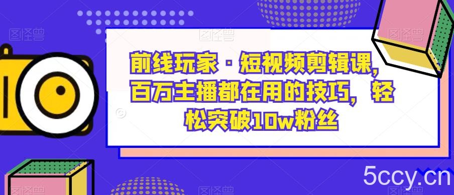 前线玩家·短视频剪辑课，百万主播都在用的技巧，轻松突破10w粉丝-我创创业-副业网-网络创业-资源分享-网课资源-学习教程-学知识-自媒体-抖音-视频号-小红书-网络项目,赚钱软件,副业,兼职,学生赚,挂机赚-我创创业-副业网-5ccy.cn