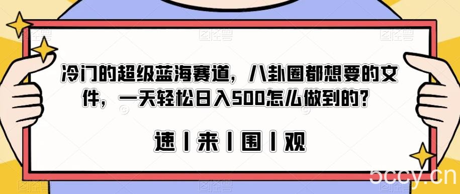 冷门的超级蓝海赛道，八卦圈都想要的文件，一天轻松日入500怎么做到的？【揭秘】-我创创业-副业网-网络创业-资源分享-网课资源-学习教程-学知识-自媒体-抖音-视频号-小红书-网络项目,赚钱软件,副业,兼职,学生赚,挂机赚-我创创业-副业网-5ccy.cn