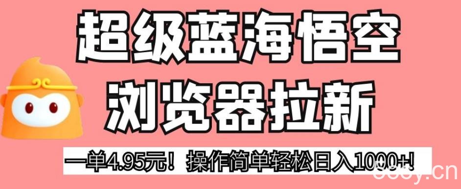 超级蓝海悟空浏览器拉新，一单4.95元！操作简单轻松日入1000 !【揭秘】-我创创业-副业网-网络创业-资源分享-网课资源-学习教程-学知识-自媒体-抖音-视频号-小红书-网络项目,赚钱软件,副业,兼职,学生赚,挂机赚-我创创业-副业网-5ccy.cn