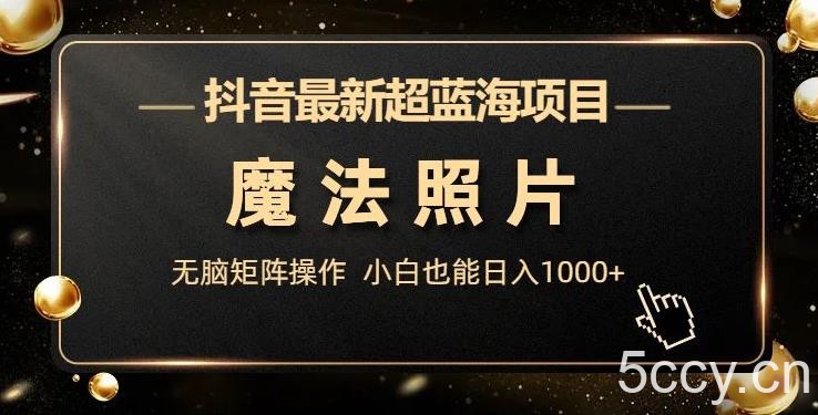 抖音最新超蓝海项目，魔法照片，无脑矩阵操作，小白也能日入1000 【揭秘】-我创创业-副业网-网络创业-资源分享-网课资源-学习教程-学知识-自媒体-抖音-视频号-小红书-网络项目,赚钱软件,副业,兼职,学生赚,挂机赚-我创创业-副业网-5ccy.cn