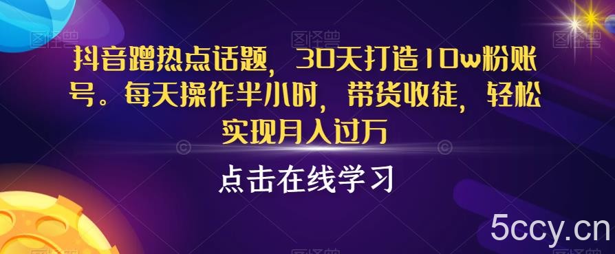 抖音蹭热点话题，30天打造10w粉账号，每天操作半小时，带货收徒，轻松实现月入过万【揭秘】-我创创业-副业网-网络创业-资源分享-网课资源-学习教程-学知识-自媒体-抖音-视频号-小红书-网络项目,赚钱软件,副业,兼职,学生赚,挂机赚-我创创业-副业网-5ccy.cn