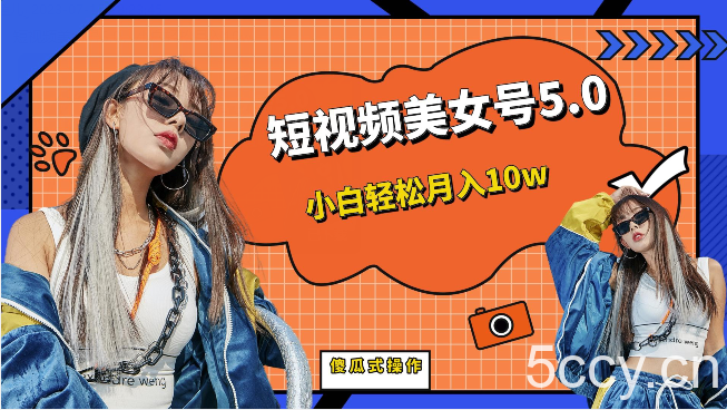 短视频美女号5.0，小白轻松月入10w（教程 素材）-我创创业-副业网-网络创业-资源分享-网课资源-学习教程-学知识-自媒体-抖音-视频号-小红书-网络项目,赚钱软件,副业,兼职,学生赚,挂机赚-我创创业-副业网-5ccy.cn