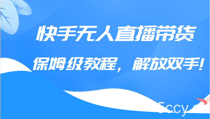 快手无人直播带货保姆级教程，解放双手（教程 软件）-我创创业-副业网-网络创业-资源分享-网课资源-学习教程-学知识-自媒体-抖音-视频号-小红书-网络项目,赚钱软件,副业,兼职,学生赚,挂机赚-我创创业-副业网-5ccy.cn