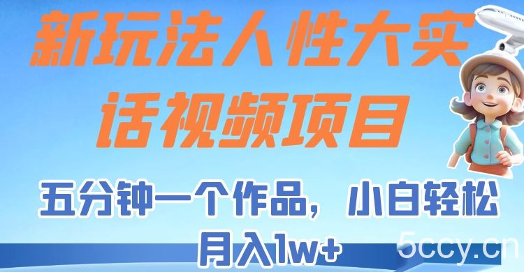 新玩法人性大实话视频项目，五分钟一个作品，小白轻松月入1w ！-我创创业-副业网-网络创业-资源分享-网课资源-学习教程-学知识-自媒体-抖音-视频号-小红书-网络项目,赚钱软件,副业,兼职,学生赚,挂机赚-我创创业-副业网-5ccy.cn