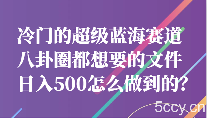 冷门的超级蓝海赛道，八卦圈都想要的文件，一天轻松日入500怎么做到的？-我创创业-副业网-网络创业-资源分享-网课资源-学习教程-学知识-自媒体-抖音-视频号-小红书-网络项目,赚钱软件,副业,兼职,学生赚,挂机赚-我创创业-副业网-5ccy.cn