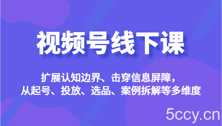 视频号线下课,扩展认知边界、击穿信息屏障,从起号、投放、选品、案例拆解等多维度