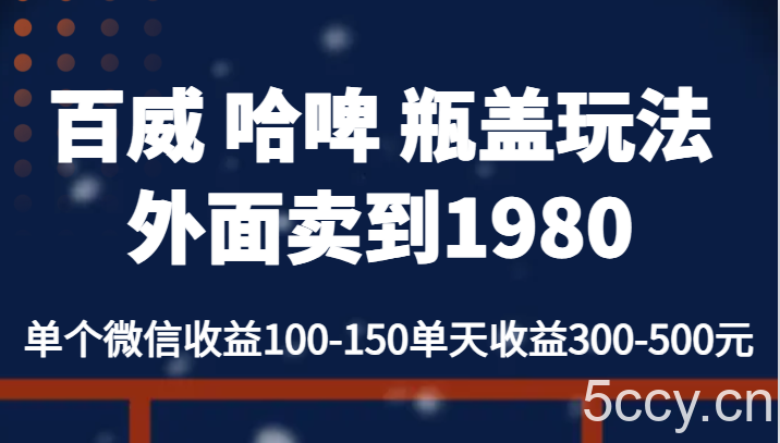 百威 哈啤 瓶盖玩法外面卖到1980，单个微信收益100-150单天收益300-500元-我创创业-副业网-网络创业-资源分享-网课资源-学习教程-学知识-自媒体-抖音-视频号-小红书-网络项目,赚钱软件,副业,兼职,学生赚,挂机赚-我创创业-副业网-5ccy.cn