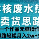 日本核废水热点卖货思路,两分钟一个作品无脑操作,学会思路轻松月入2w !-我创创业-副业网-网络创业-资源分享-网课资源-学习教程-学知识-自媒体-抖音-视频号-小红书-网络项目,赚钱软件,副业,兼职,学生赚,挂机赚-我创创业-副业网-5ccy.cn