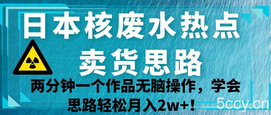日本核废水热点卖货思路，两分钟一个作品无脑操作，学会思路轻松月入2w ！-我创创业-副业网-网络创业-资源分享-网课资源-学习教程-学知识-自媒体-抖音-视频号-小红书-网络项目,赚钱软件,副业,兼职,学生赚,挂机赚-我创创业-副业网-5ccy.cn
