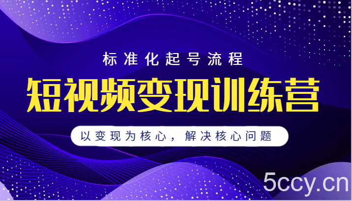 短视频变现训练营，标准化起号流程，以变现为核心，解决核心问题-我创创业-副业网-网络创业-资源分享-网课资源-学习教程-学知识-自媒体-抖音-视频号-小红书-网络项目,赚钱软件,副业,兼职,学生赚,挂机赚-我创创业-副业网-5ccy.cn