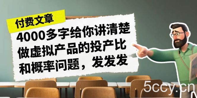 某付费文章《4000多字给你讲清楚做虚拟产品的投产比和概率问题，发发发》-我创创业-副业网-网络创业-资源分享-网课资源-学习教程-学知识-自媒体-抖音-视频号-小红书-网络项目,赚钱软件,副业,兼职,学生赚,挂机赚-我创创业-副业网-5ccy.cn
