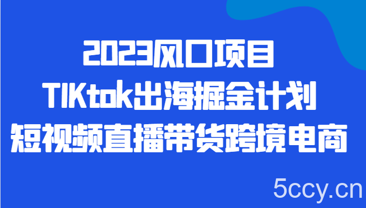2023风口项目TIKtok出海掘金计划短视频直播带货跨境电商-我创创业-副业网-网络创业-资源分享-网课资源-学习教程-学知识-自媒体-抖音-视频号-小红书-网络项目,赚钱软件,副业,兼职,学生赚,挂机赚-我创创业-副业网-5ccy.cn