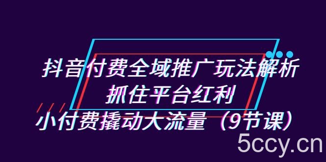抖音付费全域推广玩法解析:抓住平台红利,小付费撬动大流量(9节课)
