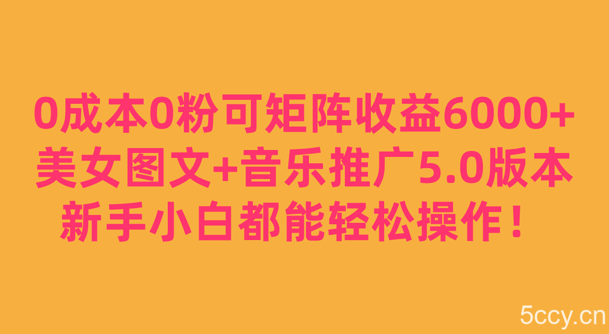 0成本0粉可矩阵月收益6000 ，美女图文 音乐推广5.0版本，新手小白都能轻松操作！-我创创业-副业网-网络创业-资源分享-网课资源-学习教程-学知识-自媒体-抖音-视频号-小红书-网络项目,赚钱软件,副业,兼职,学生赚,挂机赚-我创创业-副业网-5ccy.cn