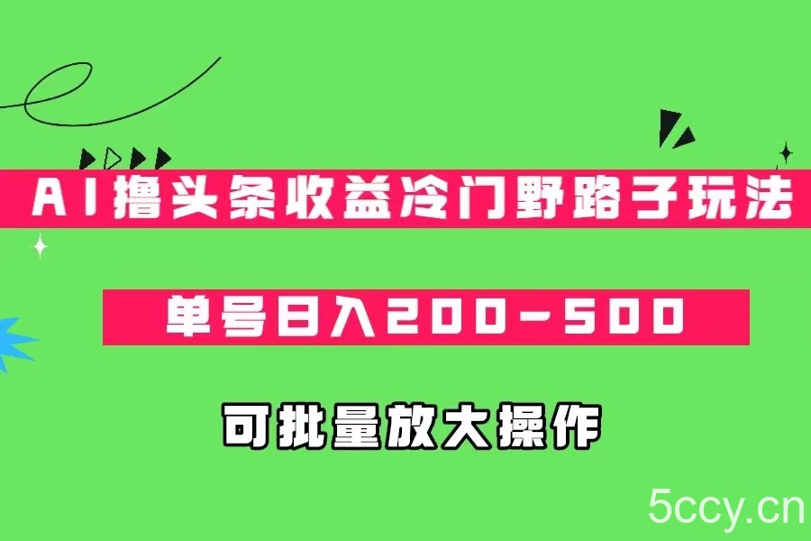 AI撸头条收益冷门野路子玩法，单号日入200-500，可放大批量操作-我创创业-副业网-网络创业-资源分享-网课资源-学习教程-学知识-自媒体-抖音-视频号-小红书-网络项目,赚钱软件,副业,兼职,学生赚,挂机赚-我创创业-副业网-5ccy.cn