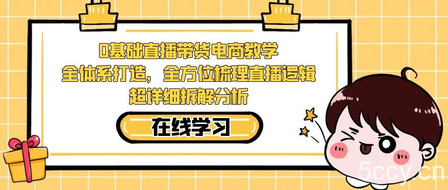 0基础直播带货电商教学：全体系打造，全方位梳理直播逻辑，超详细拆解分析-我创创业-副业网-网络创业-资源分享-网课资源-学习教程-学知识-自媒体-抖音-视频号-小红书-网络项目,赚钱软件,副业,兼职,学生赚,挂机赚-我创创业-副业网-5ccy.cn