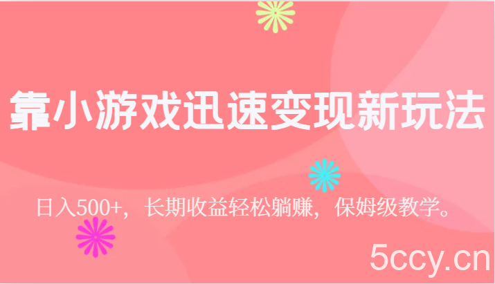 靠小游戏迅速变现新玩法，日入500 ，长期收益轻松躺赚，保姆级教学。-我创创业-副业网-网络创业-资源分享-网课资源-学习教程-学知识-自媒体-抖音-视频号-小红书-网络项目,赚钱软件,副业,兼职,学生赚,挂机赚-我创创业-副业网-5ccy.cn