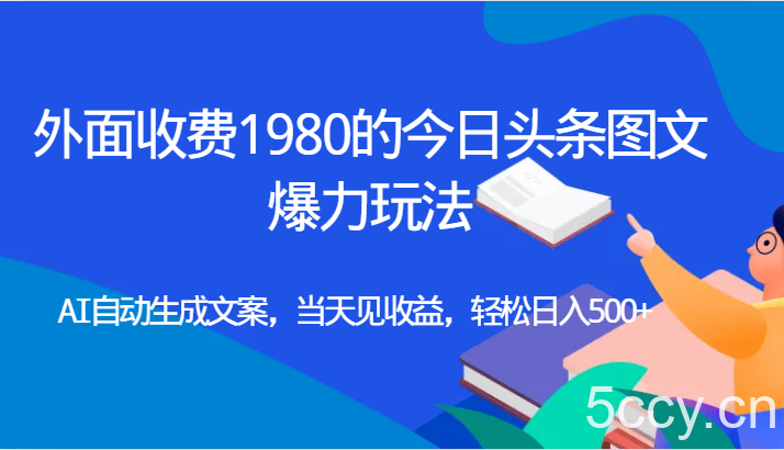 外面收费1980的今日头条图文爆力玩法,AI自动生成文案，当天见收益，轻松日入500-我创创业-副业网-网络创业-资源分享-网课资源-学习教程-学知识-自媒体-抖音-视频号-小红书-网络项目,赚钱软件,副业,兼职,学生赚,挂机赚-我创创业-副业网-5ccy.cn