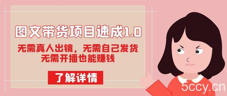 图文带货项目速成1.0：无需真人出镜，无需自己发货，无需开播也能赚钱-我创创业-副业网-网络创业-资源分享-网课资源-学习教程-学知识-自媒体-抖音-视频号-小红书-网络项目,赚钱软件,副业,兼职,学生赚,挂机赚-我创创业-副业网-5ccy.cn