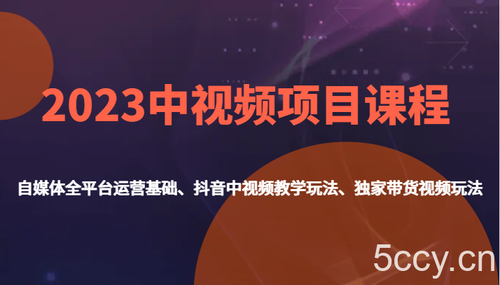 2023中视频项目课程,自媒体全平台运营基础、抖音中视频教学玩法、独家带货视频玩法。