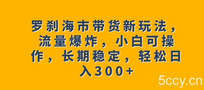 罗刹海市带货新玩法，流量爆炸，小白可操作，长期稳定，轻松日入300 【揭秘】-我创创业-副业网-网络创业-资源分享-网课资源-学习教程-学知识-自媒体-抖音-视频号-小红书-网络项目,赚钱软件,副业,兼职,学生赚,挂机赚-我创创业-副业网-5ccy.cn