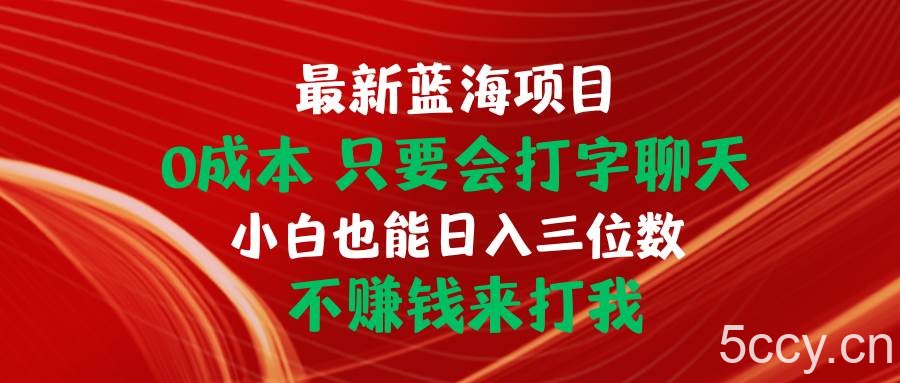 （10424期）最新蓝海项目 0成本 只要会打字聊天 小白也能日入三位数 不赚钱来打我-我创创业-副业网-网络创业-资源分享-网课资源-学习教程-学知识-自媒体-抖音-视频号-小红书-网络项目,赚钱软件,副业,兼职,学生赚,挂机赚-我创创业-副业网-5ccy.cn