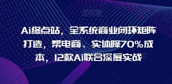Ai终点站，全系统商业闭环矩阵打造，帮电商、实体降70%成本，12款Ai联合深度实战-我创创业-副业网-网络创业-资源分享-网课资源-学习教程-学知识-自媒体-抖音-视频号-小红书-网络项目,赚钱软件,副业,兼职,学生赚,挂机赚-我创创业-副业网-5ccy.cn