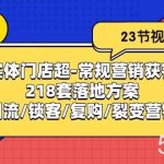 实体门店超常规营销获客：218套落地方案/打造引流/锁客/复购/裂变营销-我创创业-副业网-网络创业-资源分享-网课资源-学习教程-学知识-自媒体-抖音-视频号-小红书-网络项目,赚钱软件,副业,兼职,学生赚,挂机赚-我创创业-副业网-5ccy.cn