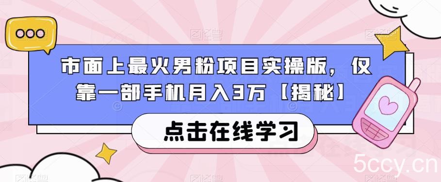 市面上最火男粉项目实操版，仅靠一部手机月入3万【揭秘】-我创创业-副业网-网络创业-资源分享-网课资源-学习教程-学知识-自媒体-抖音-视频号-小红书-网络项目,赚钱软件,副业,兼职,学生赚,挂机赚-我创创业-副业网-5ccy.cn