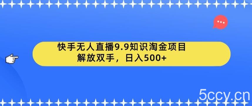 快手无人直播9.9知识淘金项目，解放双手，日入500 【揭秘】-我创创业-副业网-网络创业-资源分享-网课资源-学习教程-学知识-自媒体-抖音-视频号-小红书-网络项目,赚钱软件,副业,兼职,学生赚,挂机赚-我创创业-副业网-5ccy.cn
