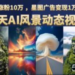 云天AI风景动图视频制作,7天涨粉10万,星图广告变现1万-我创创业-副业网-网络创业-资源分享-网课资源-学习教程-学知识-自媒体-抖音-视频号-小红书-网络项目,赚钱软件,副业,兼职,学生赚,挂机赚-我创创业-副业网-5ccy.cn