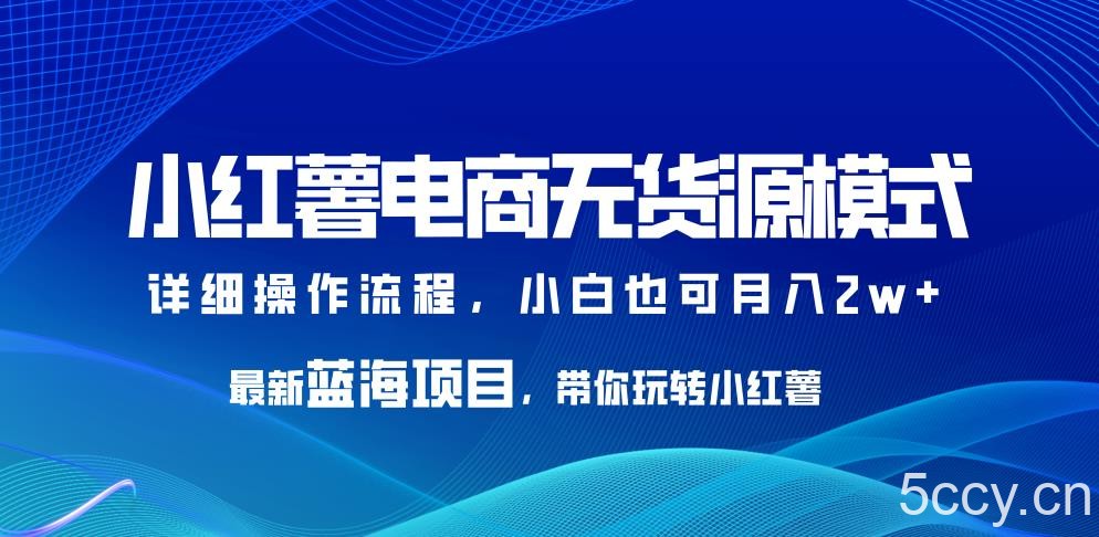 小红薯电商无货源模式，最新蓝海项目，带你玩转小红薯，小白也可月入2w 【揭秘】-我创创业-副业网-网络创业-资源分享-网课资源-学习教程-学知识-自媒体-抖音-视频号-小红书-网络项目,赚钱软件,副业,兼职,学生赚,挂机赚-我创创业-副业网-5ccy.cn