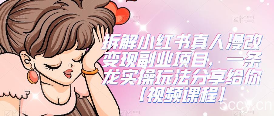 拆解小红书真人漫改变现副业项目，一条龙实操玩法分享给你【视频课程】-我创创业-副业网-网络创业-资源分享-网课资源-学习教程-学知识-自媒体-抖音-视频号-小红书-网络项目,赚钱软件,副业,兼职,学生赚,挂机赚-我创创业-副业网-5ccy.cn