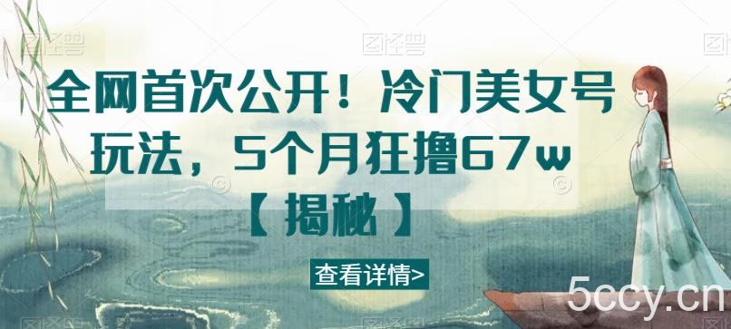 全网首次公开！冷门美女号玩法，5个月狂撸67w【揭秘】-我创创业-副业网-网络创业-资源分享-网课资源-学习教程-学知识-自媒体-抖音-视频号-小红书-网络项目,赚钱软件,副业,兼职,学生赚,挂机赚-我创创业-副业网-5ccy.cn